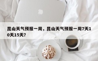 昆山天气预报一周，昆山天气预报一周7天10天15天？