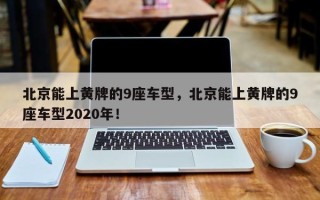 北京能上黄牌的9座车型，北京能上黄牌的9座车型2020年！