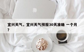 宜兴天气，宜兴天气预报30天准确 一个月？