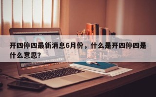 开四停四最新消息6月份，什么是开四停四是什么意思？