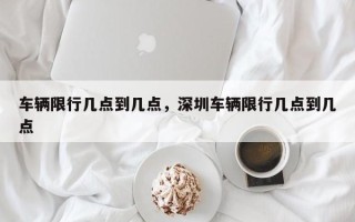 车辆限行几点到几点，深圳车辆限行几点到几点