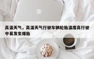 高温天气，高温天气行驶车辆轮胎温度高行驶中易发生爆胎