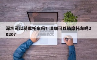 深圳可以骑摩托车吗？深圳可以骑摩托车吗2020？