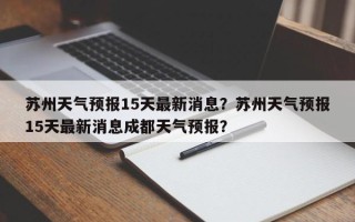 苏州天气预报15天最新消息？苏州天气预报15天最新消息成都天气预报？