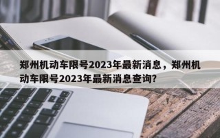 郑州机动车限号2023年最新消息，郑州机动车限号2023年最新消息查询？