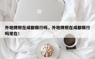 外地牌照在成都限行吗，外地牌照在成都限行吗现在！