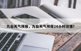 九台天气预报，九台天气预报24小时详情？