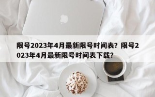 限号2023年4月最新限号时间表？限号2023年4月最新限号时间表下载？