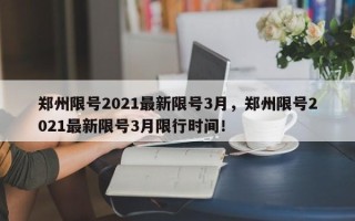 郑州限号2021最新限号3月，郑州限号2021最新限号3月限行时间！