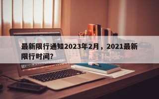 最新限行通知2023年2月，2021最新限行时间？