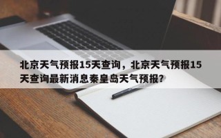 北京天气预报15天查询，北京天气预报15天查询最新消息秦皇岛天气预报？