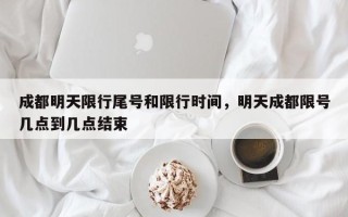 成都明天限行尾号和限行时间，明天成都限号几点到几点结束