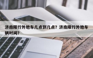 济南限行外地车几点到几点？济南限行外地车辆时间？