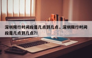 深圳限行时间段是几点到几点，深圳限行时间段是几点到几点?！