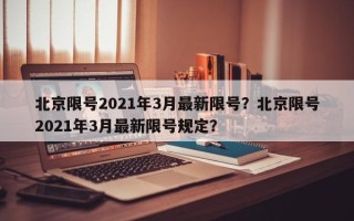 北京限号2021年3月最新限号？北京限号2021年3月最新限号规定？