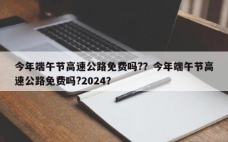 今年端午节高速公路免费吗?？今年端午节高速公路免费吗?2024？