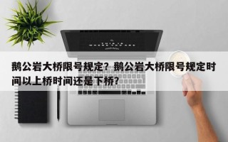 鹅公岩大桥限号规定？鹅公岩大桥限号规定时间以上桥时间还是下桥？