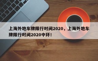 上海外地车牌限行时间2020，上海外地车牌限行时间2020中环！