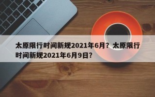 太原限行时间新规2021年6月？太原限行时间新规2021年6月9日？