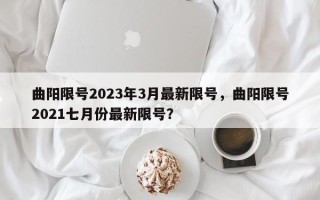 曲阳限号2023年3月最新限号，曲阳限号2021七月份最新限号？