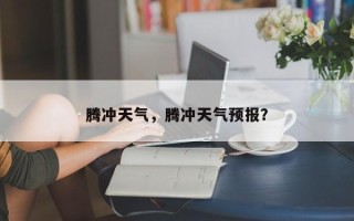 腾冲天气，腾冲天气预报？