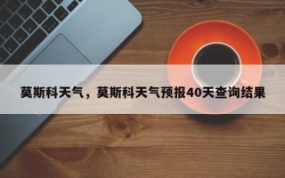 莫斯科天气，莫斯科天气预报40天查询结果