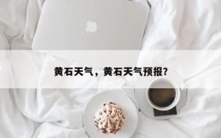 黄石天气，黄石天气预报？