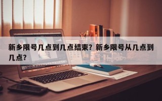 新乡限号几点到几点结束？新乡限号从几点到几点？