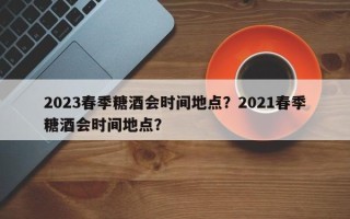 2023春季糖酒会时间地点？2021春季糖酒会时间地点？