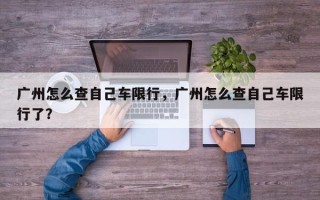 广州怎么查自己车限行，广州怎么查自己车限行了？