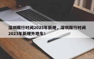 深圳限行时间2023年新规，深圳限行时间2023年新规外地车！