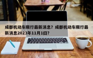 成都机动车限行最新消息？成都机动车限行最新消息2023年11月1曰？