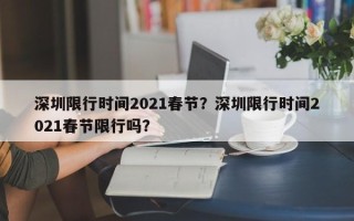 深圳限行时间2021春节？深圳限行时间2021春节限行吗？