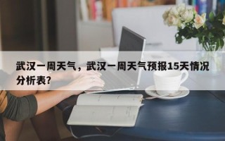 武汉一周天气，武汉一周天气预报15天情况分析表？