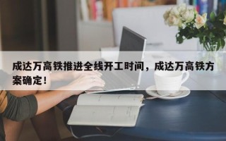 成达万高铁推进全线开工时间，成达万高铁方案确定！