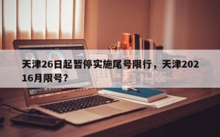 天津26日起暂停实施尾号限行，天津20216月限号？