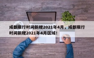 成都限行时间新规2021年4月，成都限行时间新规2021年4月区域！