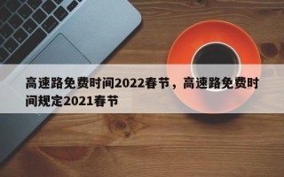 高速路免费时间2022春节，高速路免费时间规定2021春节