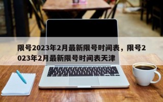 限号2023年2月最新限号时间表，限号2023年2月最新限号时间表天津