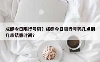 成都今日限行号码？成都今日限行号码几点到几点结束时间？