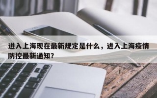 进入上海现在最新规定是什么，进入上海疫情防控最新通知？