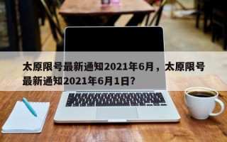 太原限号最新通知2021年6月，太原限号最新通知2021年6月1日？