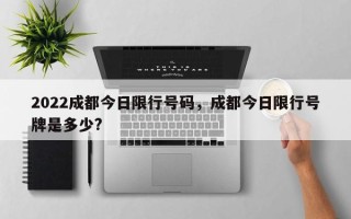 2022成都今日限行号码，成都今日限行号牌是多少?