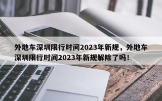 外地车深圳限行时间2023年新规，外地车深圳限行时间2023年新规解除了吗！