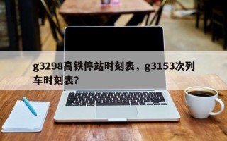 g3298高铁停站时刻表，g3153次列车时刻表？