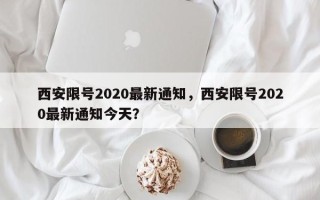 西安限号2020最新通知，西安限号2020最新通知今天？