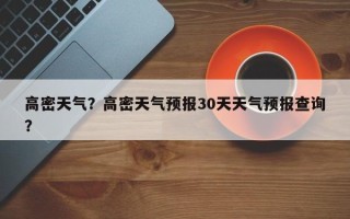 高密天气？高密天气预报30天天气预报查询？