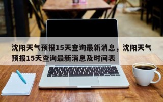 沈阳天气预报15天查询最新消息，沈阳天气预报15天查询最新消息及时间表