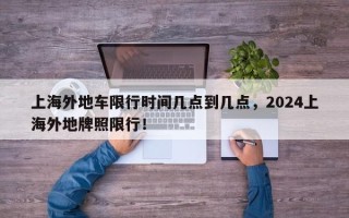 上海外地车限行时间几点到几点，2024上海外地牌照限行！