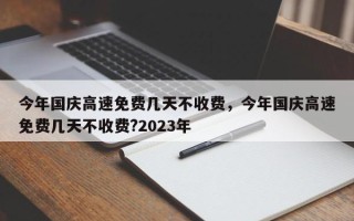 今年国庆高速免费几天不收费，今年国庆高速免费几天不收费?2023年